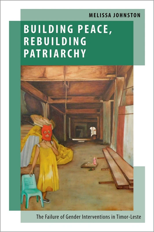 Building Peace, Rebuilding Patriarchy: The Failure of Gender Interventions in Timor-Leste (OXF STUDIES GENDER INTL RELATIONS SERIES)