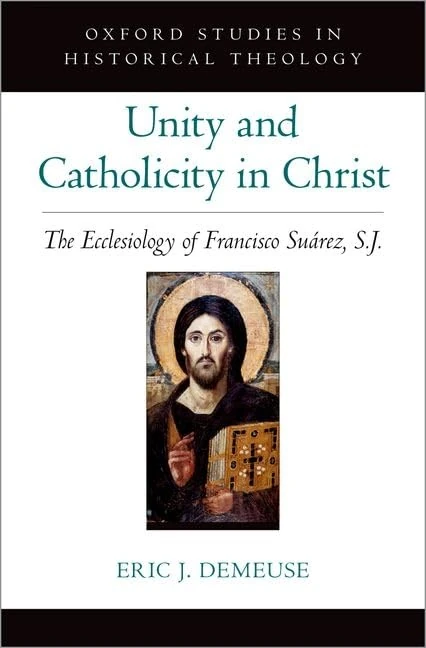 Unity and Catholicity in Christ: The Ecclesiology of Francisco Suarez, S.J. (OXFORD STU IN HISTORICAL THEOLOGY SERIES)