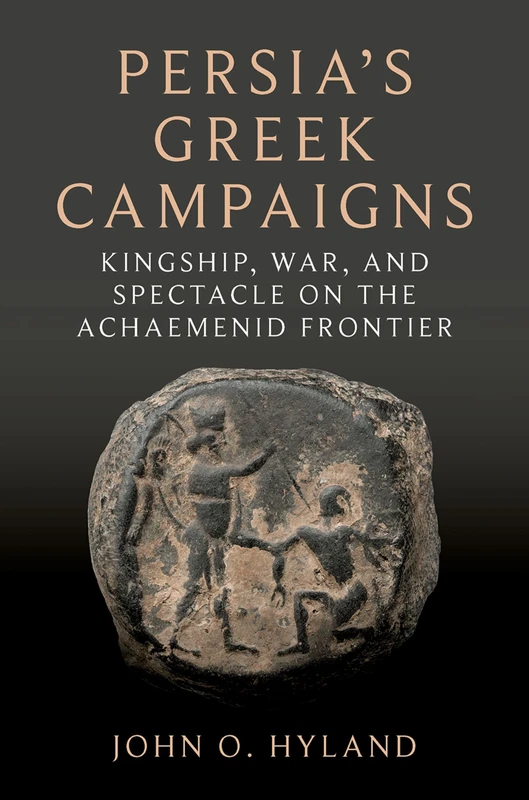 Persia's Greek Campaigns: Kingship, War, and Spectacle on the Achaemenid Frontier