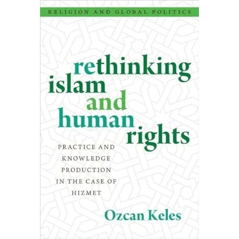 Rethinking Islam and Human Rights: Practice and Knowledge Production in the Case of Hizmet (RELIGION AND GLOBAL POLITICS SERIES)