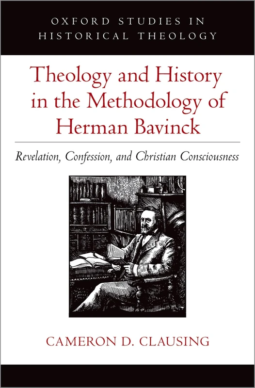 Theology and History in the Methodology of Herman Bavinck: Revelation, Confession, and Christian Consciousness (Oxford Studies in Historical Theology)