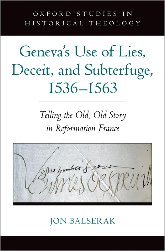 Geneva's Use of Lies, Deceit, and Subterfuge, 1536-1563: Telling the Old, Old Story in Reformation France (Oxford Studies in Historical Theology)