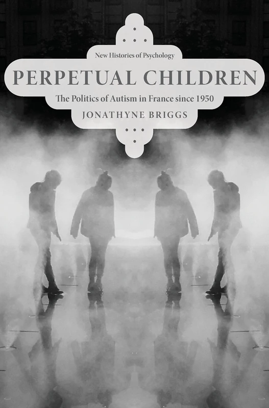 Perpetual Children: The Politics of Autism in France since 1950 (New Histories of Psychology)