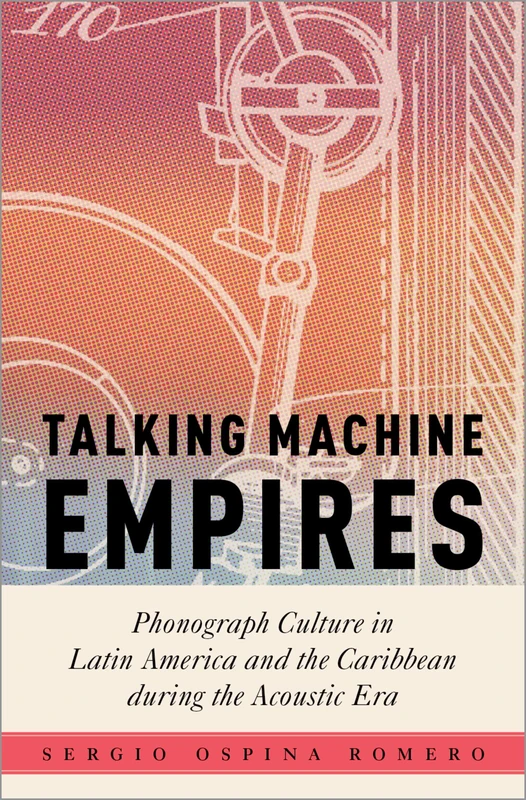 Talking Machine Empires: Phonograph Culture in Latin America and the Caribbean during the Acoustic Era (Critical Conjunctures in Music and Sound)