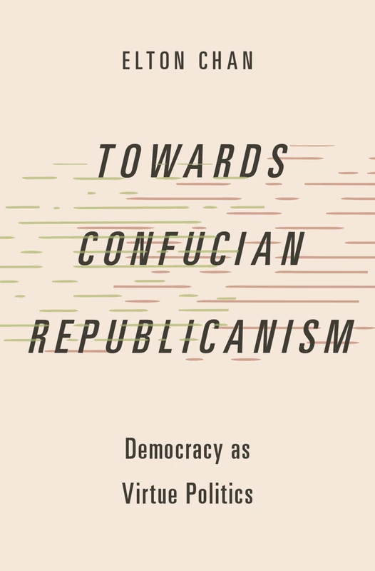 Towards Confucian Republicanism: Democracy as Virtue Politics (Studies in Comparative Political Theory)