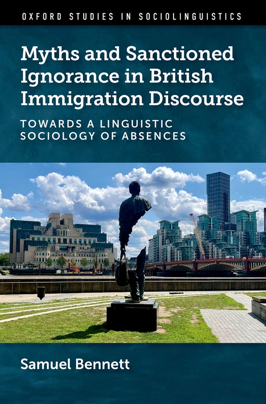 Myths and Sanctioned Ignorance in British Immigration Discourse: Towards a Linguistic Sociology of Absences (Oxford Studies in Sociolinguistics)