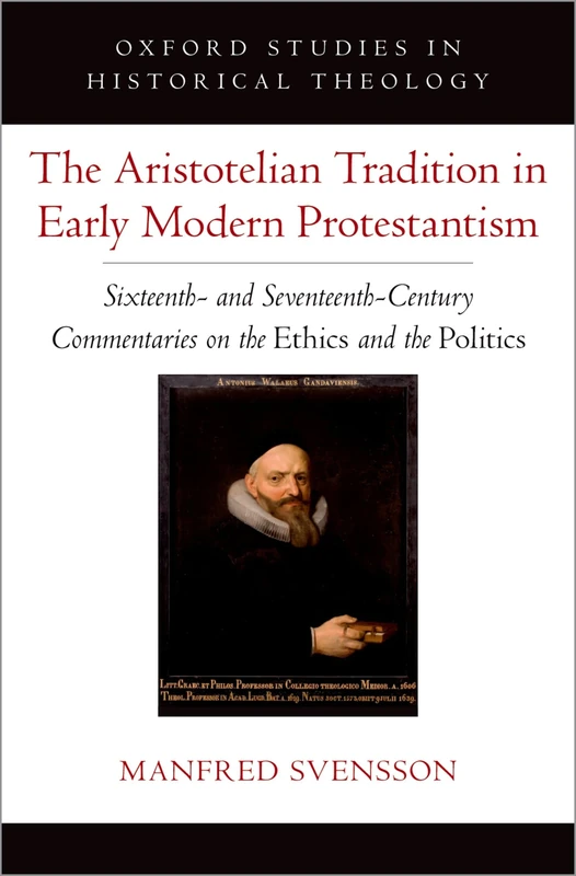 The Aristotelian Tradition in Early Modern Protestantism: Sixteenth- and Seventeenth-Century Commentaries on the ^IEthics^R and the ^IPolitics^R (Oxford Studies in Historical Theology)