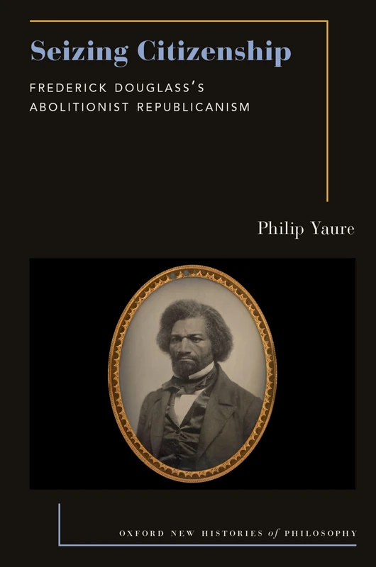 Seizing Citizenship: Frederick Douglass's Abolitionist Republicanism (Oxford New Histories of Philosophy)
