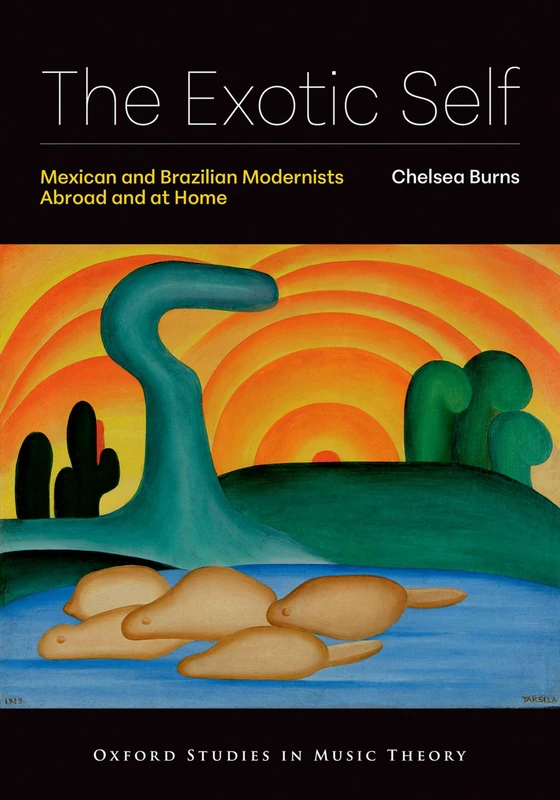The Exotic Self: Mexican and Brazilian Modernists Abroad and at Home (Oxford Studies in Music Theory)