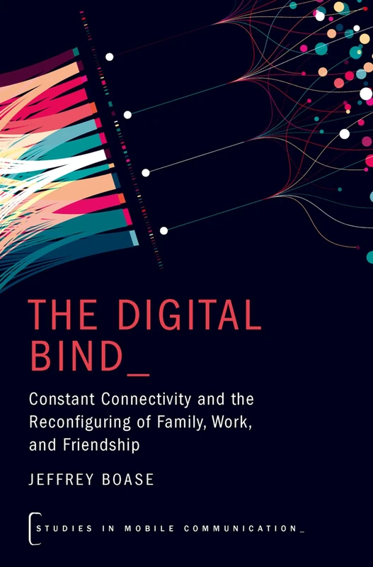 The Digital Bind: Constant Connectivity and the Reconfiguring of Family, Work, and Friendship (Studies in Mobile Communication)