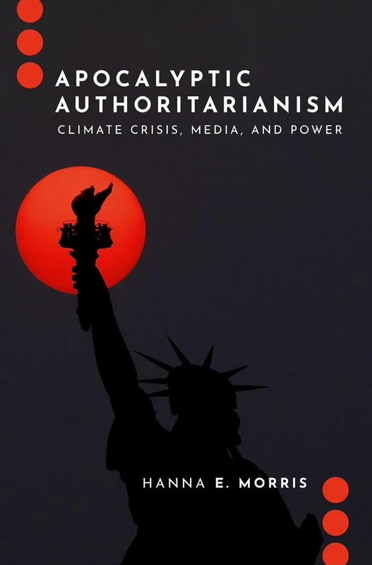 Apocalyptic Authoritarianism: Climate Crisis, Media, and Power (Journalism and Political Communication Unbound)