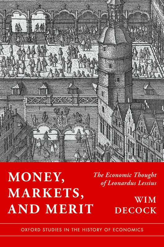 Money, Markets, and Merit: The Economic Thought of Leonardus Lessius (Oxford Studies in the History of Economics)