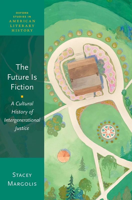 The Future Is Fiction: A Cultural History of Intergenerational Justice (Oxford Studies in American Literary History)