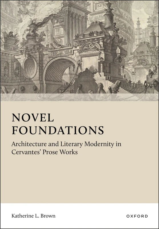 Novel Foundations: Architecture and Literary Modernity in Cervantes' Prose Works