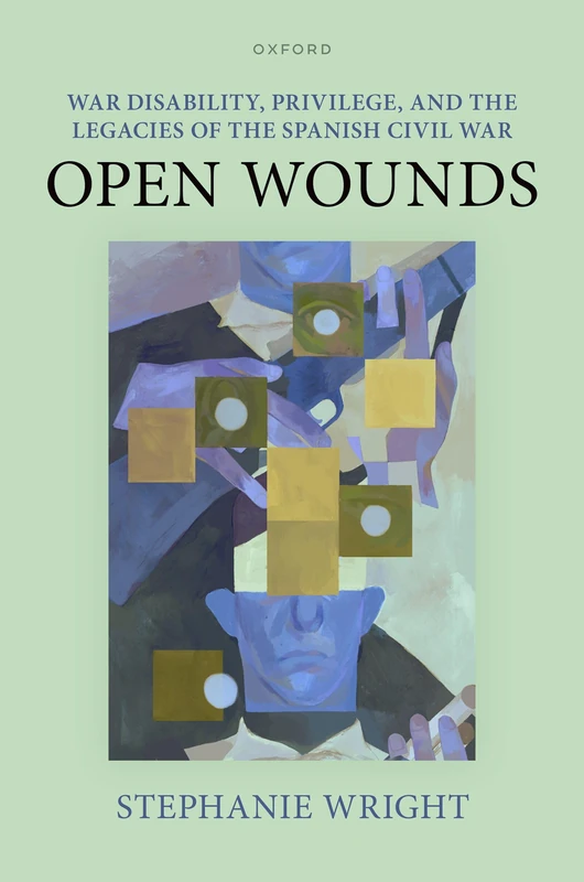 War Disability, Privilege, and the Legacies of the Spanish Civil War: Open Wounds (Oxford Studies in Modern European History)