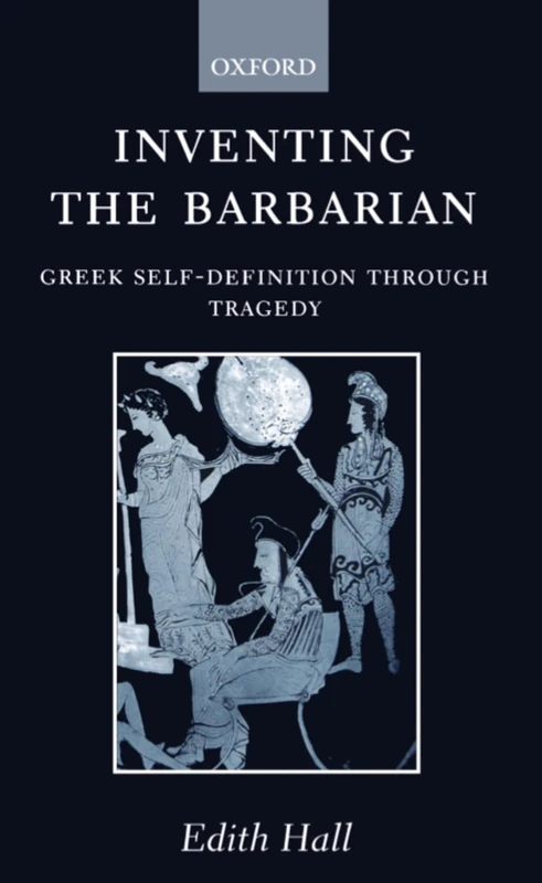 Inventing the Barbarian: Greek Self-Definition through Tragedy (Oxford Classical Monographs)