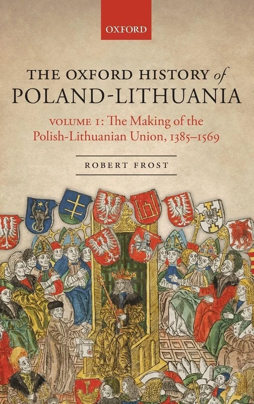 The Oxford History of Poland-Lithuania: Volume I: The Making of the Polish-Lithuanian Union, 1385-1569 (Oxford History of Early Modern Europe)