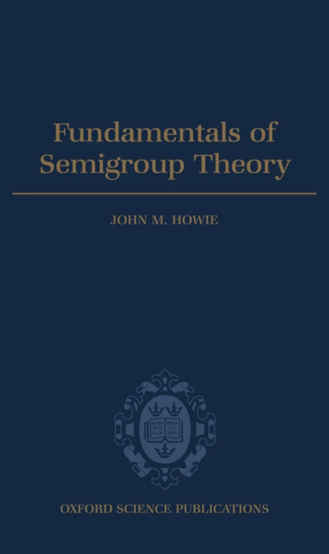 Fundamentals of Semigroup Theory: 12 (London Mathematical Society Monographs)