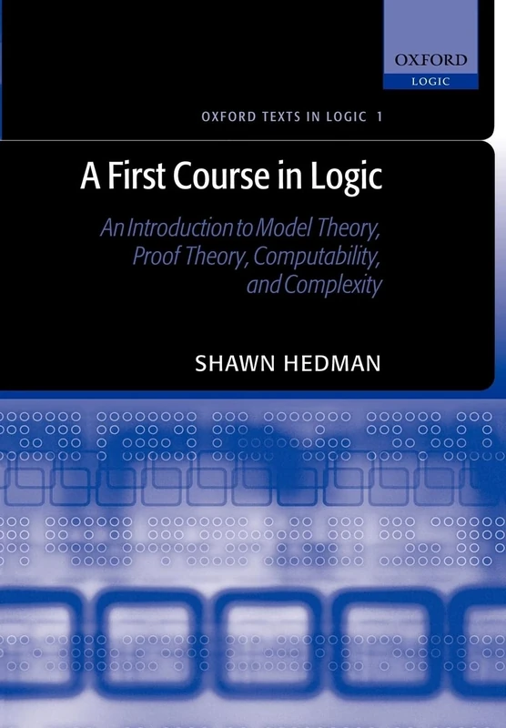 A First Course in Logic : An Introduction to Model Theory, Proof Theory, Computability, and Complexity: An Introduction to Model Theory, Proof Theory, ... and Complexity: 1 (Oxford Texts in Logic)