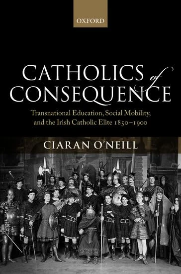 Catholics of Consequence: Transnational Education, Social Mobility, and the Irish Catholic Elite 1850-1900