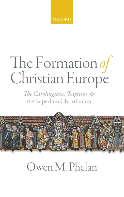 The Formation of Christian Europe: The Carolingians, Baptism, and the Imperium Christianum