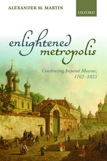 Enlightened Metropolis: Constructing Imperial Moscow, 1762-1855 (Oxford Studies In Modern European History)