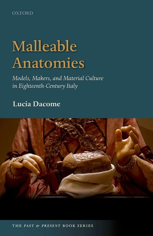 Malleable Anatomies: Models, Makers, and Material Culture in Eighteenth-Century Italy (The Past and Present Book Series)