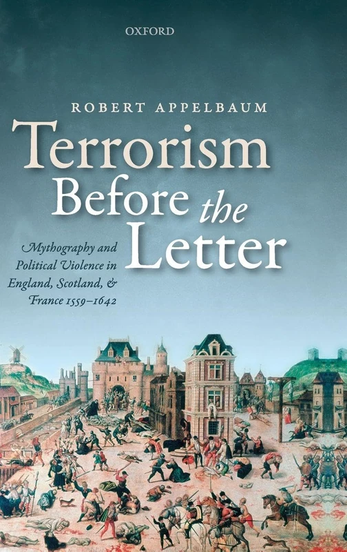 Terrorism Before the Letter: Mythography and Political Violence in England, Scotland, and France 1559-1642
