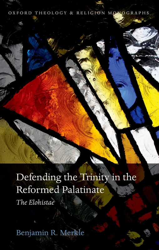 Defending the Trinity in the Reformed Palatinate: ^IThe Elohistae^R (Oxford Theology and Religion Monographs)