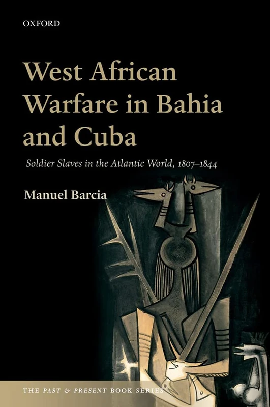 West African Warfare in Bahia and Cuba: Soldier Slaves in the Atlantic World, 1807-1844 (The Past and Present Book Series)