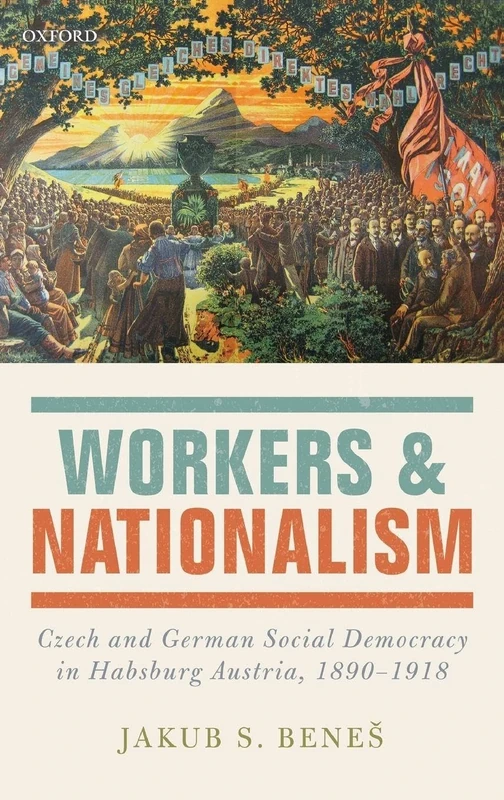 Workers and Nationalism: Czech and German Social Democracy in Habsburg Austria, 1890-1918