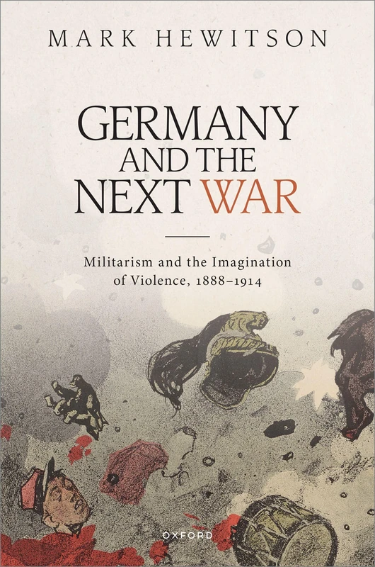 Germany and the Next War: Militarism and the Imagination of Violence, 1888–1914