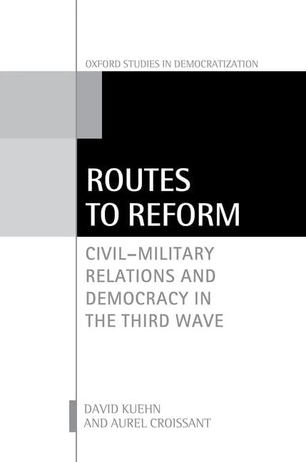 Routes to Reform: Civil-Military Relations and Democracy in the Third Wave (Oxford Studies in Democratization)