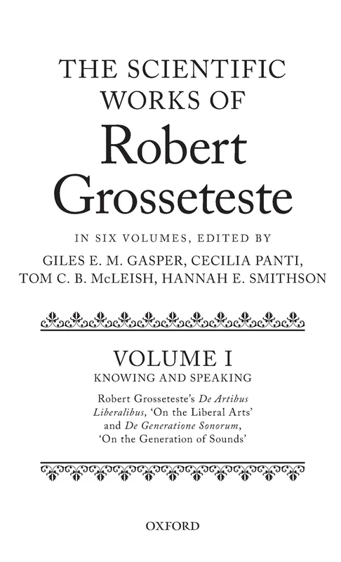 The Scientific Works of Robert Grosseteste, Volume I: Knowing and Speaking: Robert Grosseteste's ^IDe artibus liberalibus^R 'On the Liberal Arts' and ... sonorum^R 'On the Generation of Sounds': 1