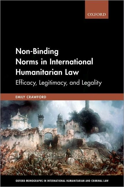 Non-Binding Norms in International Humanitarian Law: Efficacy, Legitimacy, and Legality (Oxford Monographs in International Humanitarian & Criminal Law)