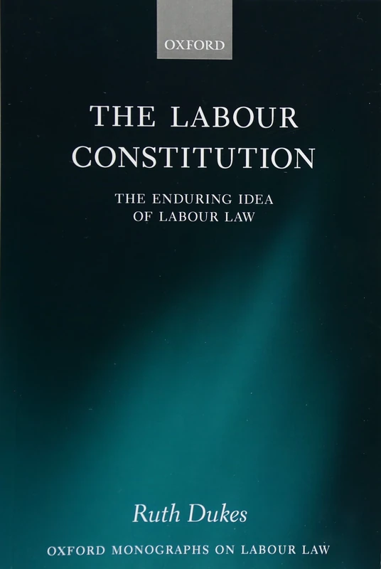 The Labour Constitution: The Enduring Idea of Labour Law (Oxford Monographs on Labour Law) (Oxford Labour Law)