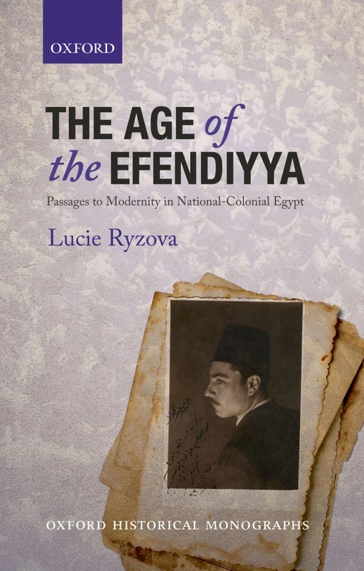 The Age of the Efendiyya: Passages to Modernity in National-Colonial Egypt (Oxford Historical Monographs)