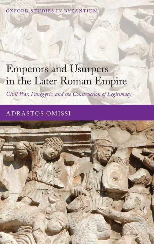 Emperors and Usurpers in the Later Roman Empire: Civil War, Panegyric, and the Construction of Legitimacy (Oxford Studies in Byzantium)