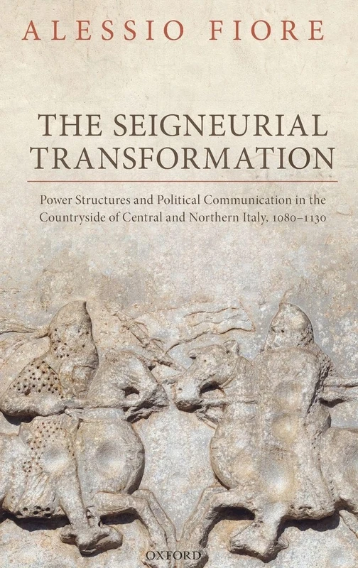 The Seigneurial Transformation: Power Structures and Political Communication in the Countryside of Central and Northern Italy, 1080-1130 (Oxford Studies in Medieval European History)