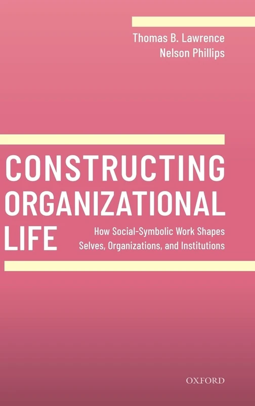 Constructing Organizational Life: How Social-Symbolic Work Shapes Selves, Organizations, and Institutions