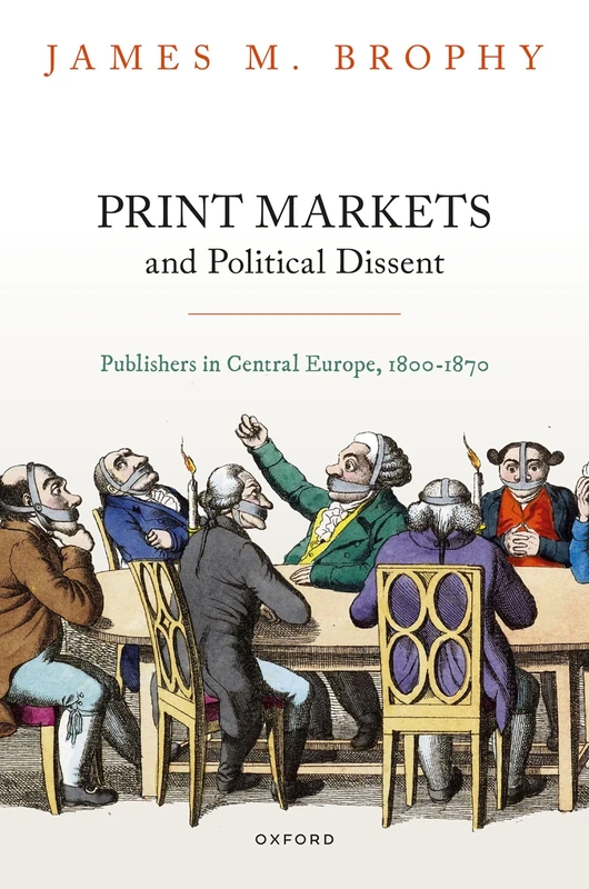 Print Markets and Political Dissent: Publishers in Central Europe, 1800-1870 (Oxford Studies in Modern European History)