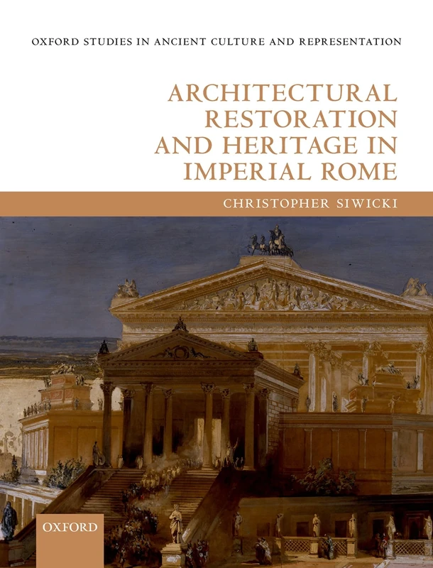 Architectural Restoration and Heritage in Imperial Rome (Oxford Studies in Ancient Culture & Representation)
