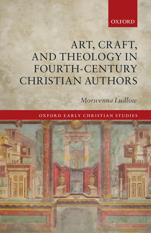 Art, Craft, and Theology in Fourth-Century Christian Authors (Oxford Early Christian Studies)