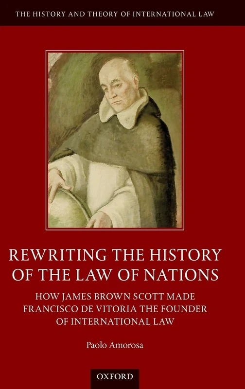 Rewriting the History of the Law of Nations: How James Brown Scott Made Francisco de Vitoria the Founder of International Law (The History and Theory of International Law)