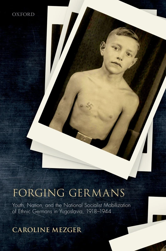 Forging Germans: Youth, Nation, and the National Socialist Mobilization of Ethnic Germans in Yugoslavia, 1918-1944 (Studies in German History)