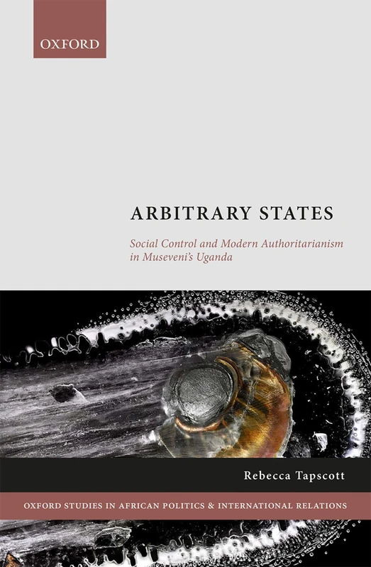 Arbitrary States: Social Control and Modern Authoritarianism in Museveni's Uganda (Oxford Studies in African Politics and International Relations)