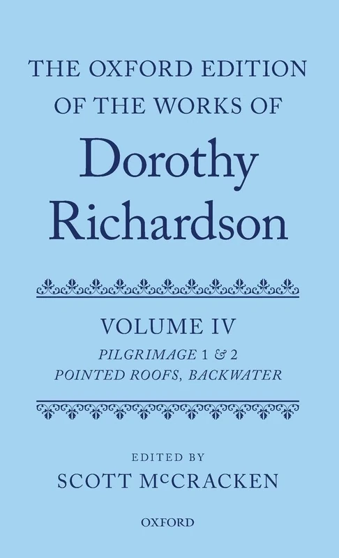 The Oxford Edition of the Works of Dorothy Richardson, Volume IV: Pilgrimage 1 & 2: ^IPointed Roofs^R and ^IBackwater^R