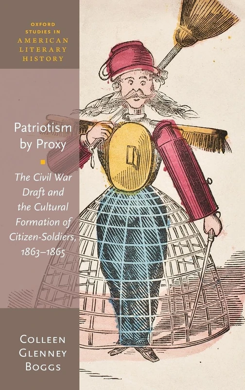 Patriotism by Proxy: The Civil War Draft and the Cultural Formation of Citizen-Soldiers, 1863-1865 (Oxford Studies in American Literary History)