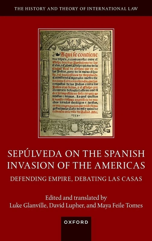 Sepúlveda on the Spanish Invasion of the Americas: Defending Empire, Debating Las Casas (The History and Theory of International Law)
