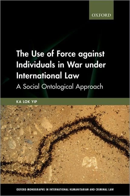 The Use of Force against Individuals in War under International Law: A Social Ontological Approach (Oxford Monographs in International Humanitarian & Criminal Law)